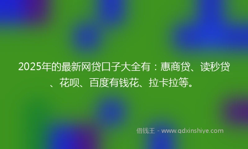 2025年的最新网贷口子大全有：惠商贷、读秒贷、花呗、百度有钱花、拉卡拉等。