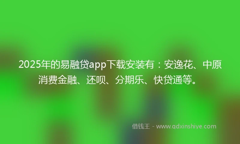 2025年的易融贷app下载安装有：安逸花、中原消费金融、还呗、分期乐、快贷通等。