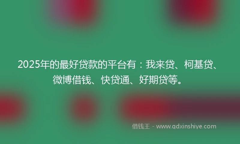 2025年的最好贷款的平台有：我来贷、柯基贷、微博借钱、快贷通、好期贷等。