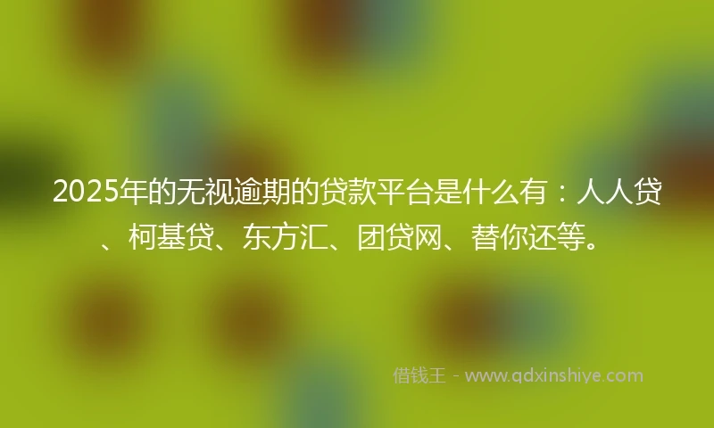 2025年的无视逾期的贷款平台是什么有：人人贷、柯基贷、东方汇、团贷网、替你还等。
