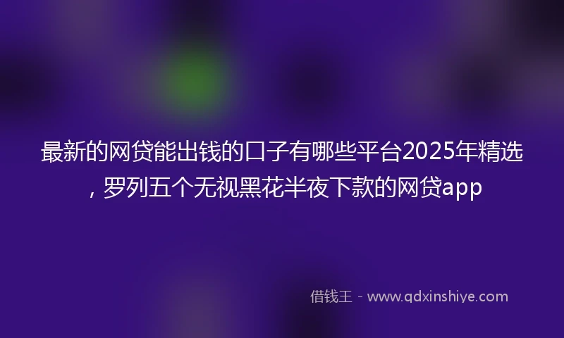 最新的网贷能出钱的口子有哪些平台2025年精选，罗列五个无视黑花半夜下款的网贷app