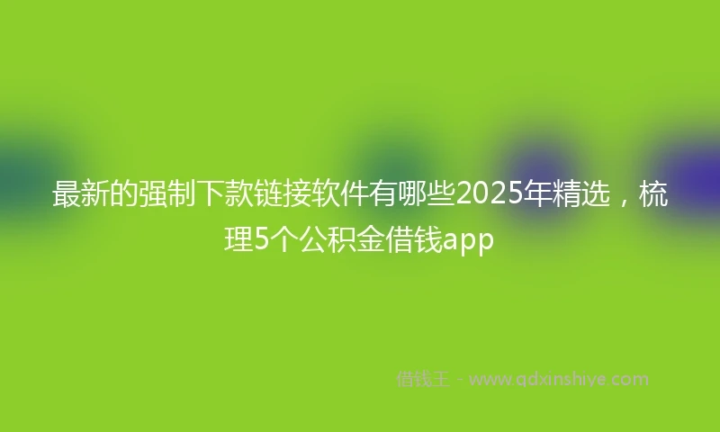 最新的强制下款链接软件有哪些2025年精选，梳理5个公积金借钱app
