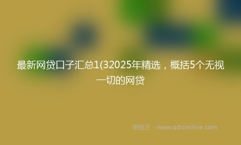 最新网贷口子汇总1(32025年精选，概括5个无视一切的网贷