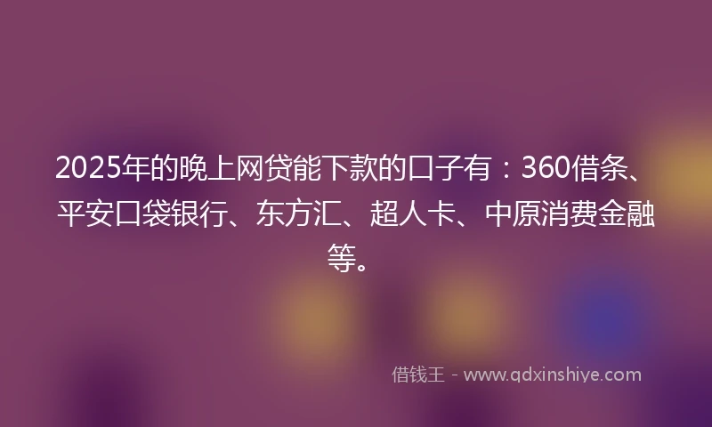 2025年的晚上网贷能下款的口子有：360借条、平安口袋银行、东方汇、超人卡、中原消费金融等。