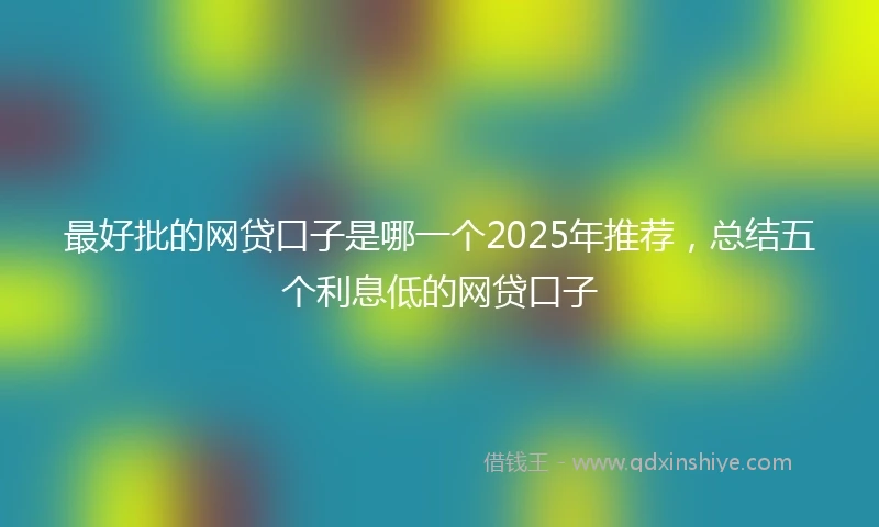 最好批的网贷口子是哪一个2025年推荐，总结五个利息低的网贷口子