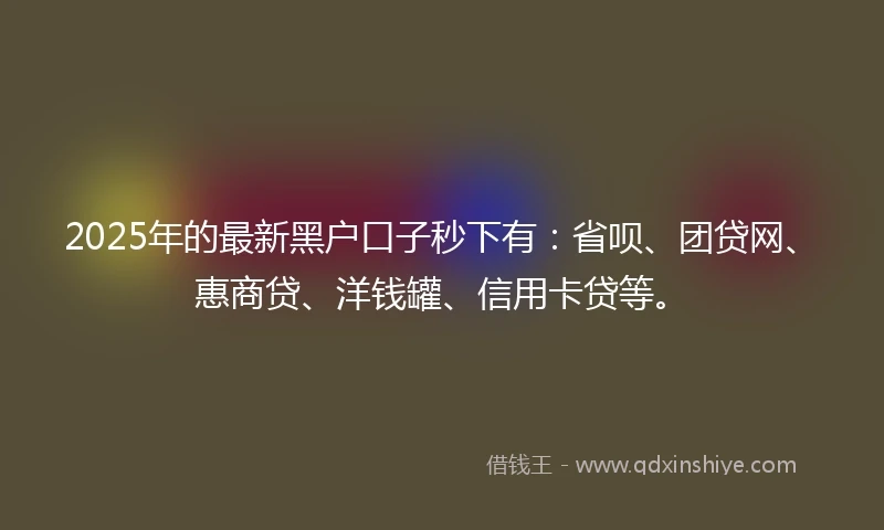 2025年的最新黑户口子秒下有：省呗、团贷网、惠商贷、洋钱罐、信用卡贷等。