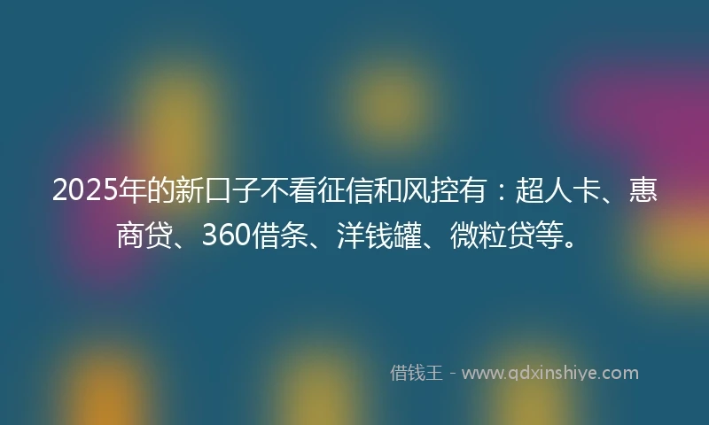 2025年的新口子不看征信和风控有：超人卡、惠商贷、360借条、洋钱罐、微粒贷等。