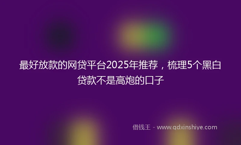 最好放款的网贷平台2025年推荐，梳理5个黑白贷款不是高炮的口子