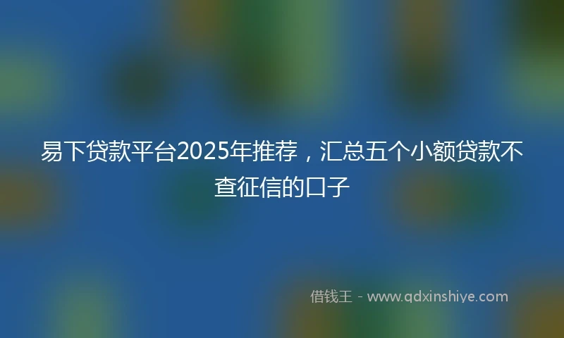 易下贷款平台2025年推荐，汇总五个小额贷款不查征信的口子