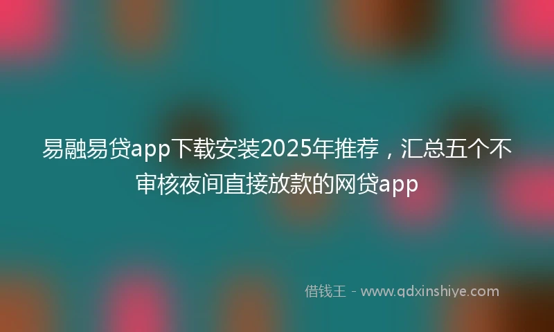 易融易贷app下载安装2025年推荐，汇总五个不审核夜间直接放款的网贷app