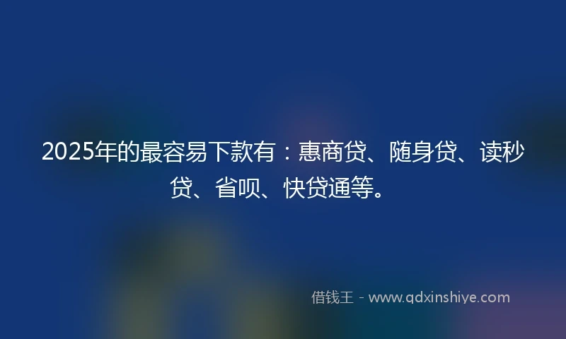2025年的最容易下款有：惠商贷、随身贷、读秒贷、省呗、快贷通等。