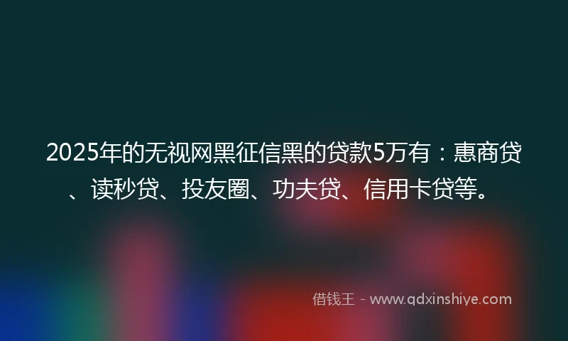 2025年的无视网黑征信黑的贷款5万有：惠商贷、读秒贷、投友圈、功夫贷、信用卡贷等。