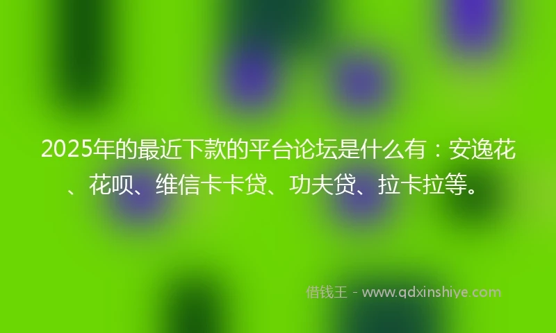2025年的最近下款的平台论坛是什么有：安逸花、花呗、维信卡卡贷、功夫贷、拉卡拉等。