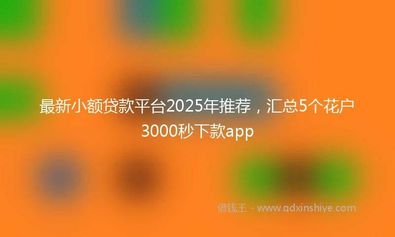 最新小额贷款平台2025年推荐，汇总5个花户3000秒下款app