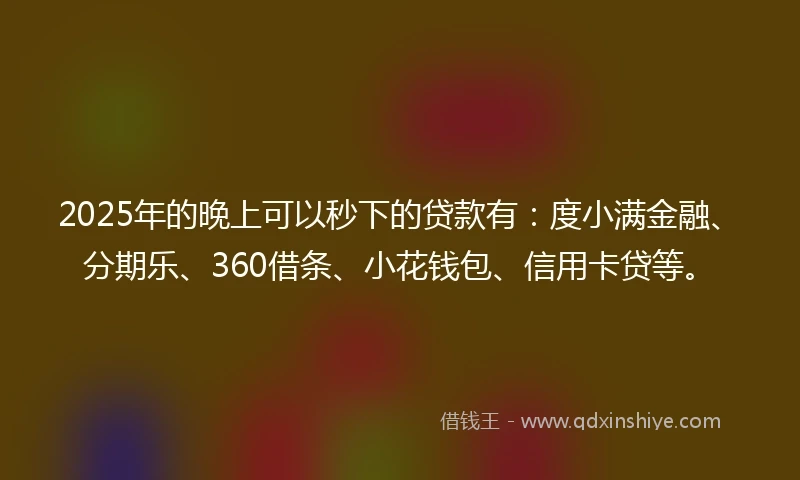 2025年的晚上可以秒下的贷款有：度小满金融、分期乐、360借条、小花钱包、信用卡贷等。