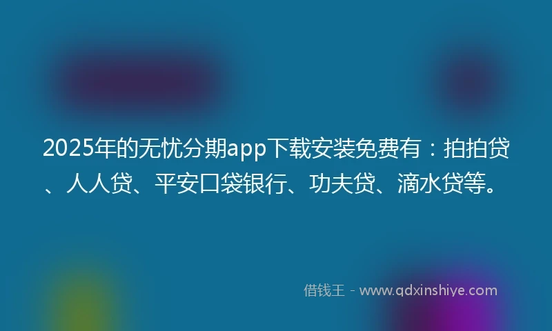 2025年的无忧分期app下载安装免费有：拍拍贷、人人贷、平安口袋银行、功夫贷、滴水贷等。