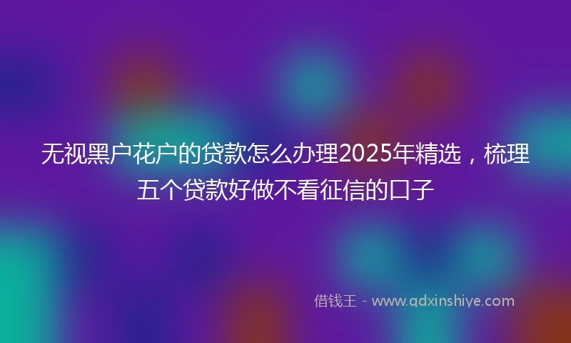 无视黑户花户的贷款怎么办理2025年精选，梳理五个贷款好做不看征信的口子