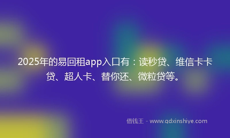 2025年的易回租app入口有：读秒贷、维信卡卡贷、超人卡、替你还、微粒贷等。