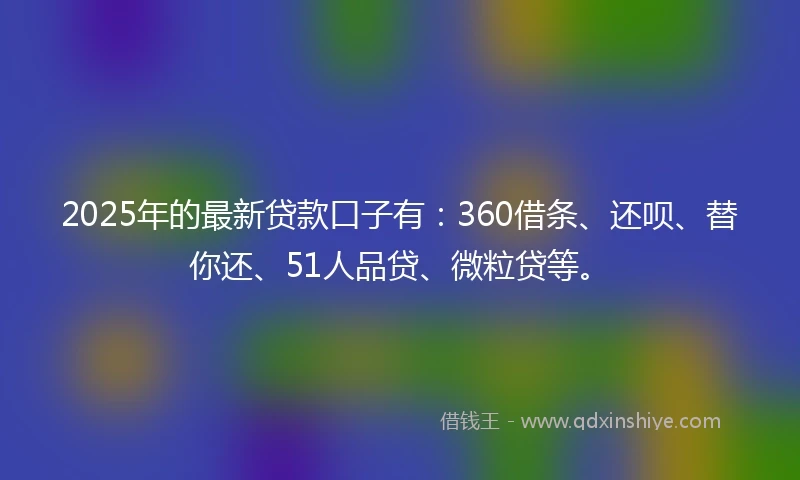 2025年的最新贷款口子有：360借条、还呗、替你还、51人品贷、微粒贷等。