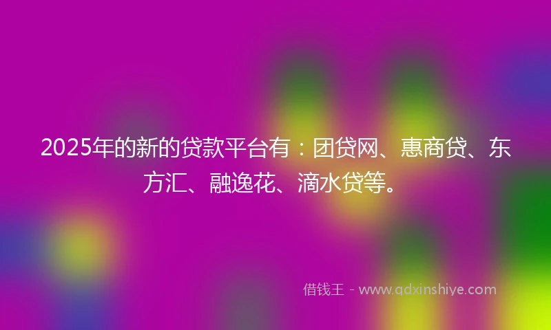 2025年的新的贷款平台有：团贷网、惠商贷、东方汇、融逸花、滴水贷等。