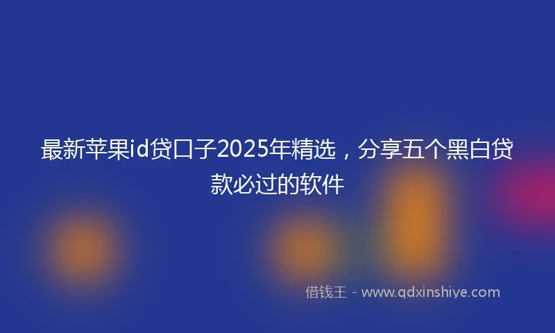 最新苹果id贷口子2025年精选，分享五个黑白贷款必过的软件