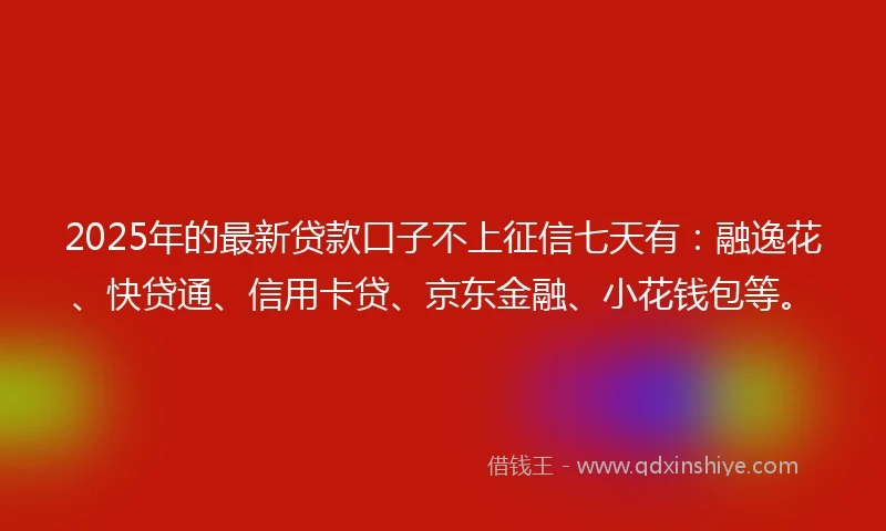 2025年的最新贷款口子不上征信七天有：融逸花、快贷通、信用卡贷、京东金融、小花钱包等。