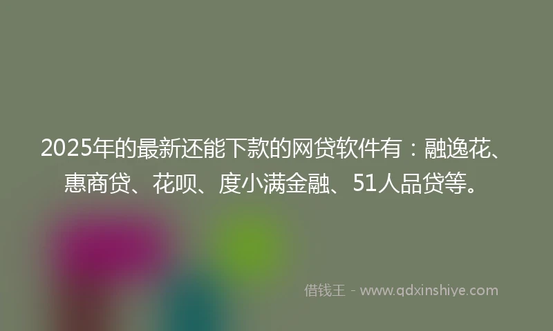2025年的最新还能下款的网贷软件有：融逸花、惠商贷、花呗、度小满金融、51人品贷等。