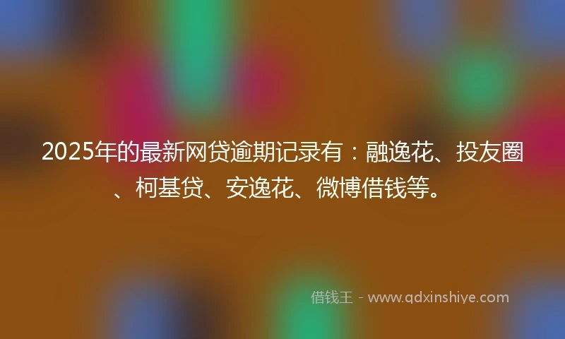 2025年的最新网贷逾期记录有：融逸花、投友圈、柯基贷、安逸花、微博借钱等。