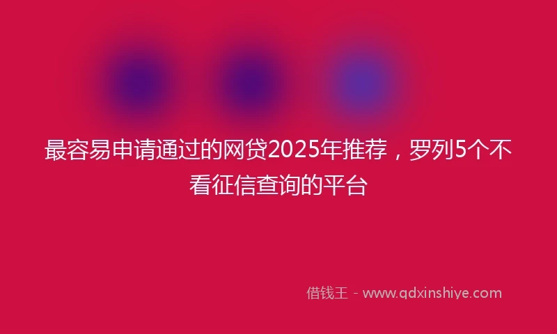 最容易申请通过的网贷2025年推荐，罗列5个不看征信查询的平台
