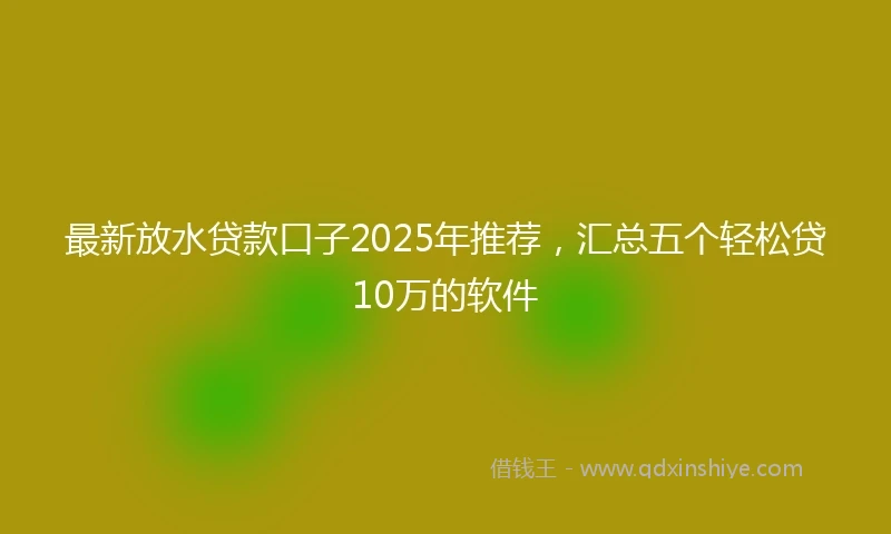 最新放水贷款口子2025年推荐，汇总五个轻松贷10万的软件