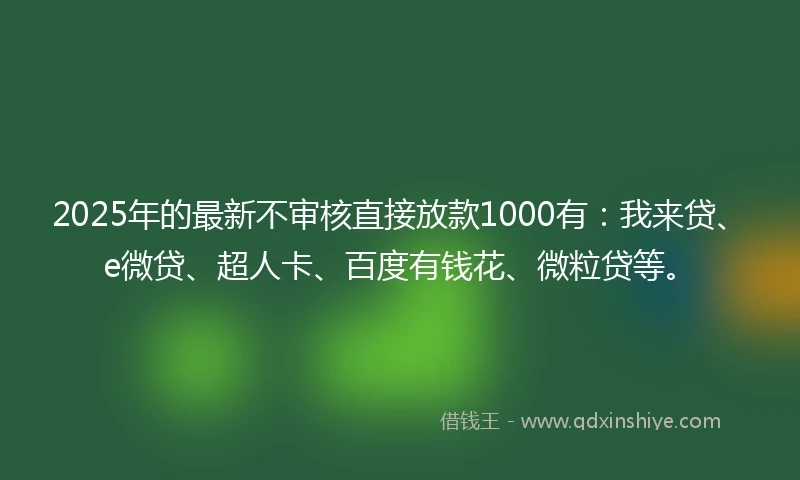2025年的最新不审核直接放款1000有：我来贷、e微贷、超人卡、百度有钱花、微粒贷等。