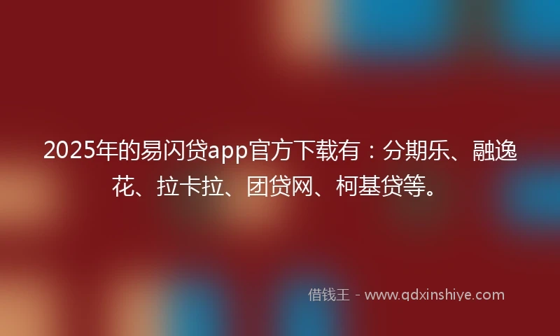 2025年的易闪贷app官方下载有：分期乐、融逸花、拉卡拉、团贷网、柯基贷等。