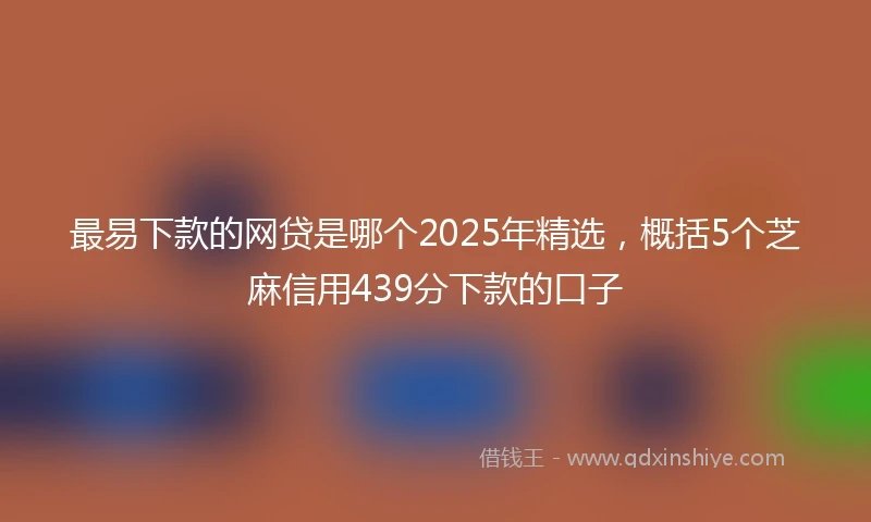 最易下款的网贷是哪个2025年精选,概括5个芝麻信用439分下款的口子