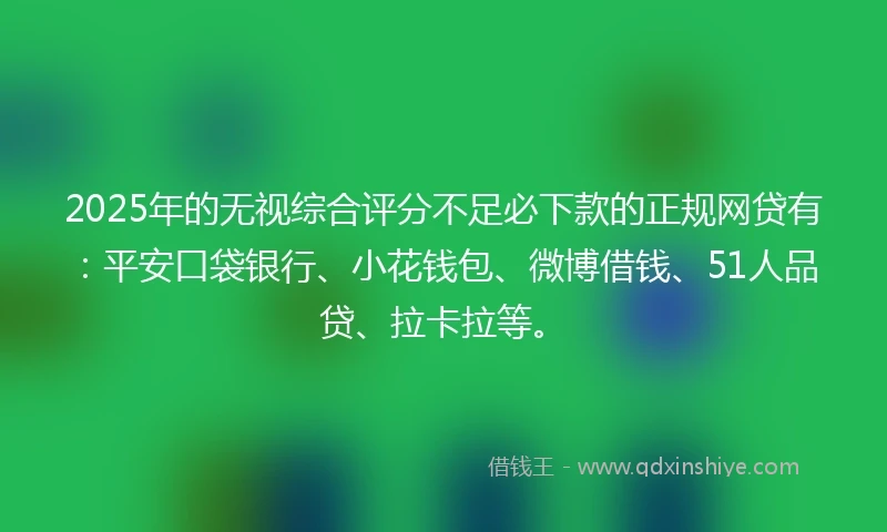2025年的无视综合评分不足必下款的正规网贷有：平安口袋银行、小花钱包、微博借钱、51人品贷、拉卡拉等。