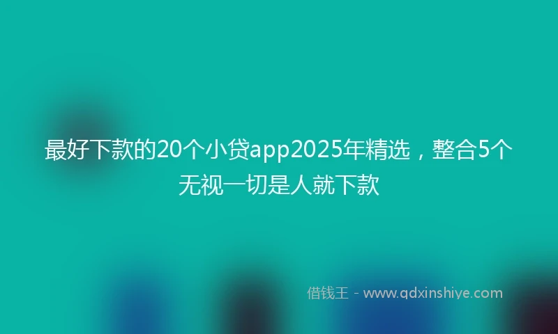 最好下款的20个小贷app2025年精选，整合5个无视一切是人就下款