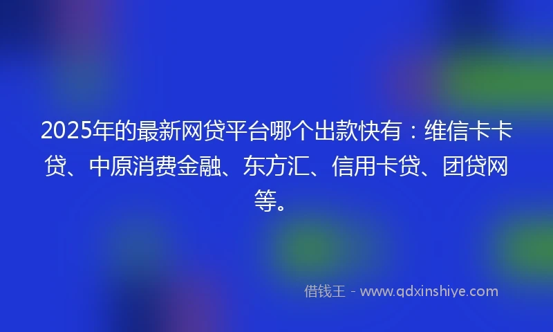 2025年的最新网贷平台哪个出款快有：维信卡卡贷、中原消费金融、东方汇、信用卡贷、团贷网等。