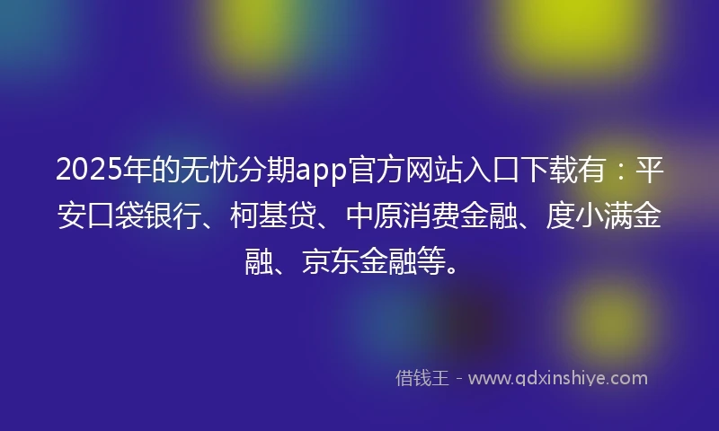 2025年的无忧分期app官方网站入口下载有：平安口袋银行、柯基贷、中原消费金融、度小满金融、京东金融等。
