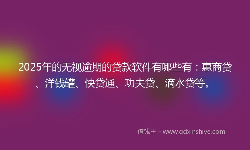 2025年的无视逾期的贷款软件有哪些有：惠商贷、洋钱罐、快贷通、功夫贷、滴水贷等。