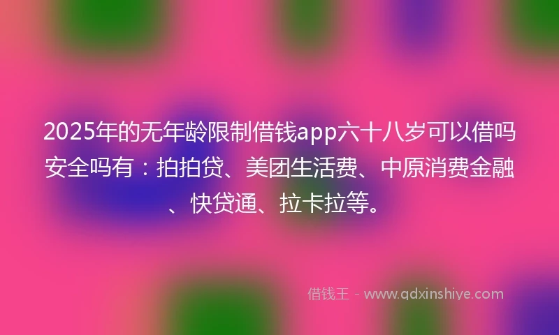 2025年的无年龄限制借钱app六十八岁可以借吗安全吗有：拍拍贷、美团生活费、中原消费金融、快贷通、拉卡拉等。