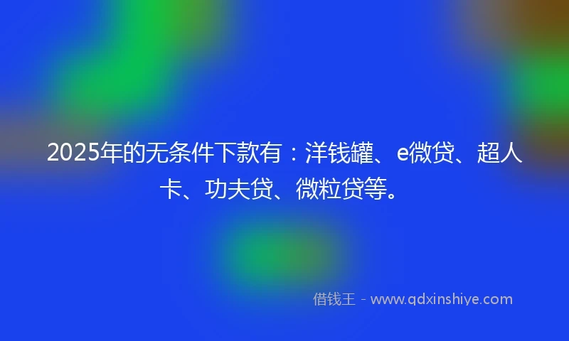 2025年的无条件下款有:洋钱罐、e微贷、超人卡、功夫贷、微粒贷等。