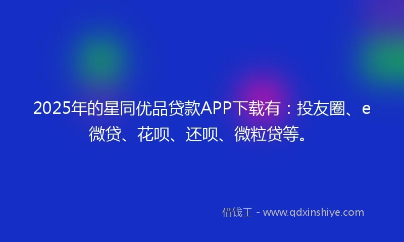 2025年的星同优品贷款APP下载有：投友圈、e微贷、花呗、还呗、微粒贷等。
