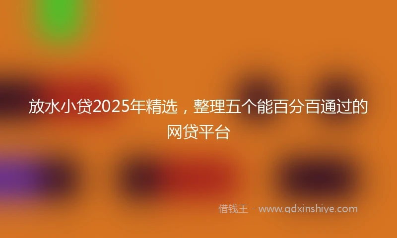 放水小贷2025年精选,整理五个能百分百通过的网贷平台