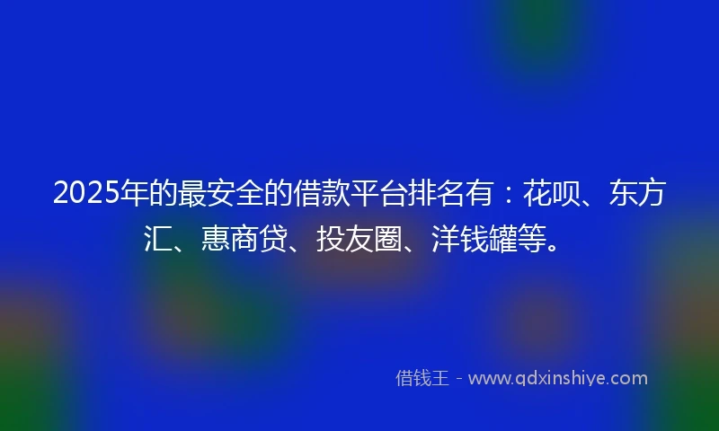 2025年的最安全的借款平台排名有：花呗、东方汇、惠商贷、投友圈、洋钱罐等。