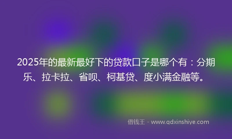 2025年的最新最好下的贷款口子是哪个有：分期乐、拉卡拉、省呗、柯基贷、度小满金融等。