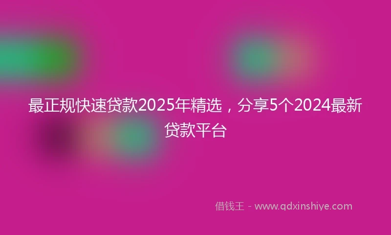 最正规快速贷款2025年精选，分享5个2024最新贷款平台