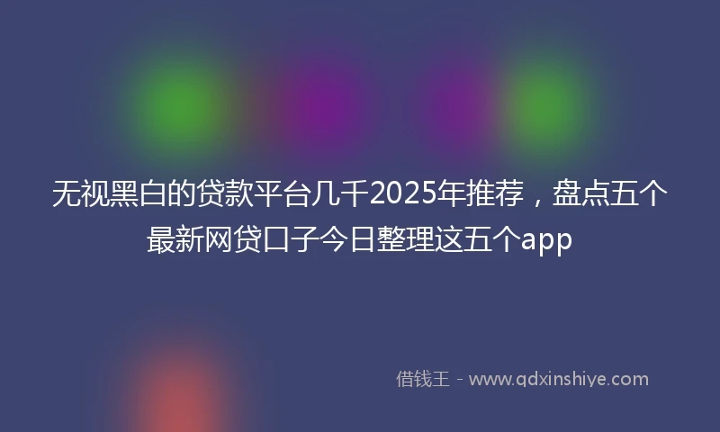 无视黑白的贷款平台几千2025年推荐，盘点五个最新网贷口子今日整理这五个app