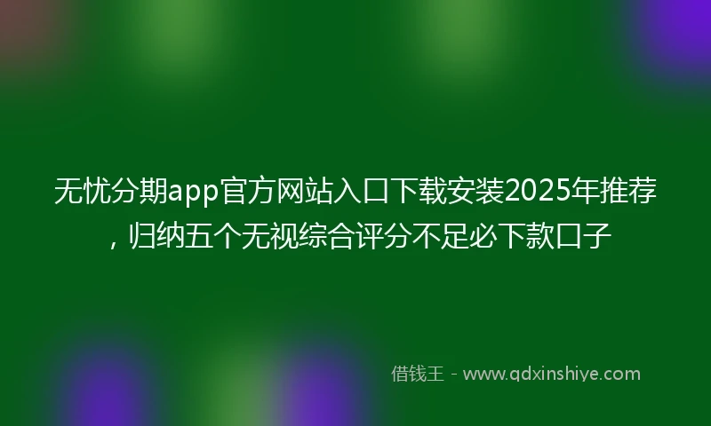 无忧分期app官方网站入口下载安装2025年推荐,归纳五个无视综合评分不足必下款口子
