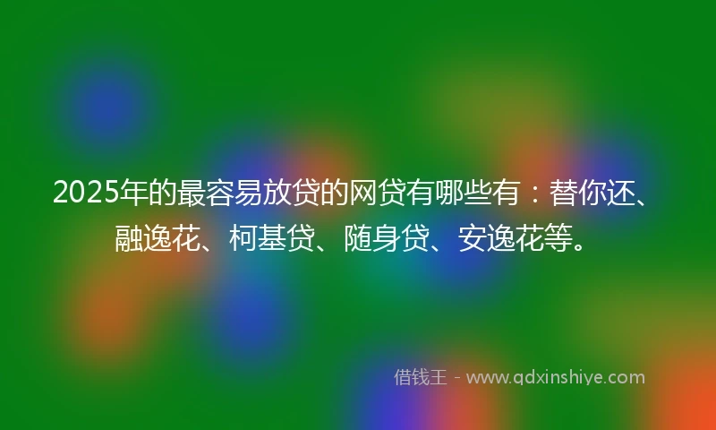 2025年的最容易放贷的网贷有哪些有：替你还、融逸花、柯基贷、随身贷、安逸花等。