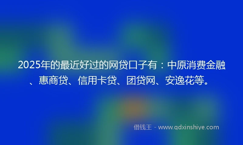 2025年的最近好过的网贷口子有：中原消费金融、惠商贷、信用卡贷、团贷网、安逸花等。