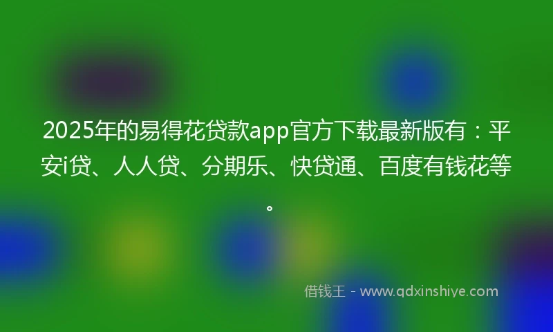 2025年的易得花贷款app官方下载最新版有：平安i贷、人人贷、分期乐、快贷通、百度有钱花等。